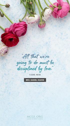 All that we're going to do must be disciplined by love. (I Cor 16:14) - Bro. Daniel Razon(Phone)