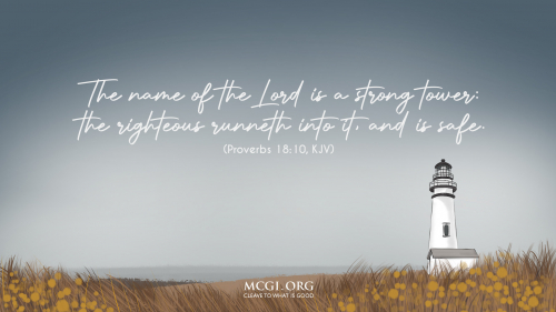 The name of the Lord is a strong tower: the righteous runneth into it, and is safe. - Proverbs 18:10